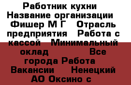 Работник кухни › Название организации ­ Фишер М.Г › Отрасль предприятия ­ Работа с кассой › Минимальный оклад ­ 19 000 - Все города Работа » Вакансии   . Ненецкий АО,Оксино с.